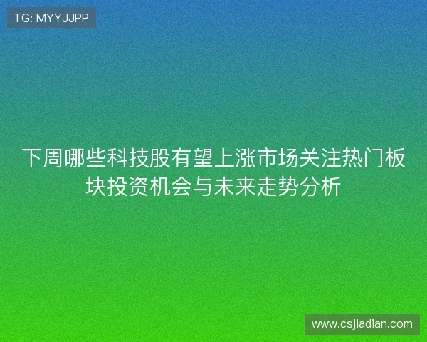 下周哪些科技股有望上涨市场关注热门板块投资机会与未来走势分析
